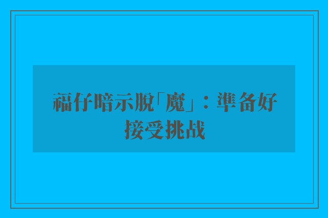 福仔暗示脱「魔」：準备好接受挑战