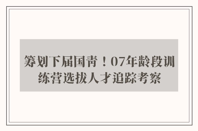 筹划下届国青！07年龄段训练营选拔人才追踪考察