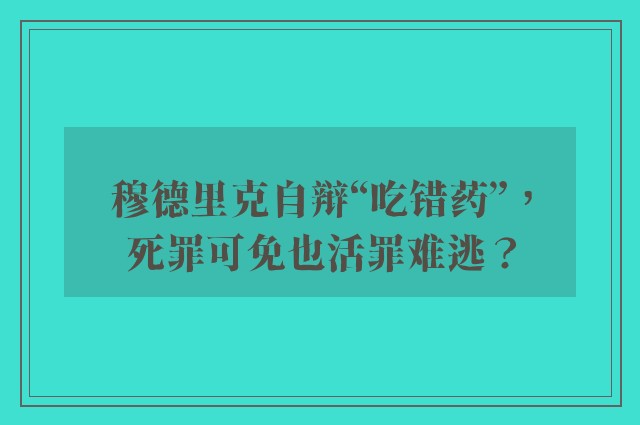 穆德里克自辩“吃错药”，死罪可免也活罪难逃？