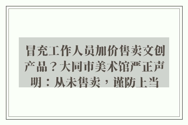 冒充工作人员加价售卖文创产品？大同市美术馆严正声明：从未售卖，谨防上当