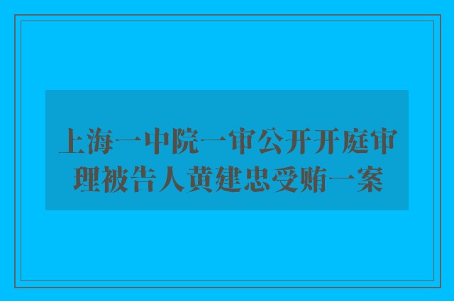 上海一中院一审公开开庭审理被告人黄建忠受贿一案