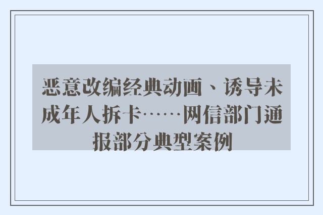 恶意改编经典动画、诱导未成年人拆卡……网信部门通报部分典型案例