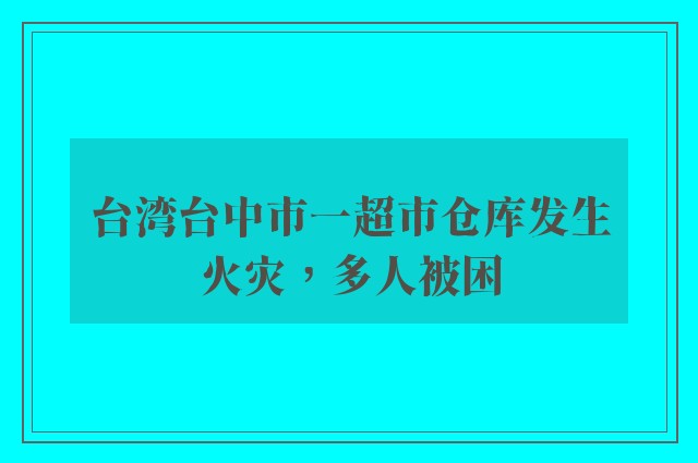 台湾台中市一超市仓库发生火灾，多人被困