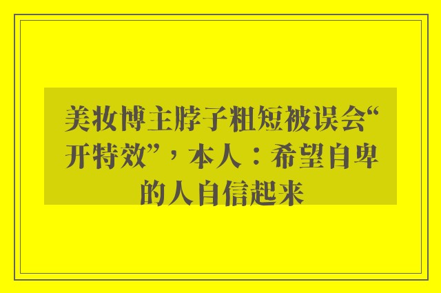 美妆博主脖子粗短被误会“开特效”，本人：希望自卑的人自信起来