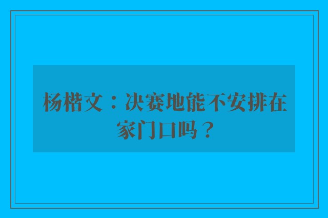 杨楷文：决赛地能不安排在家门口吗？