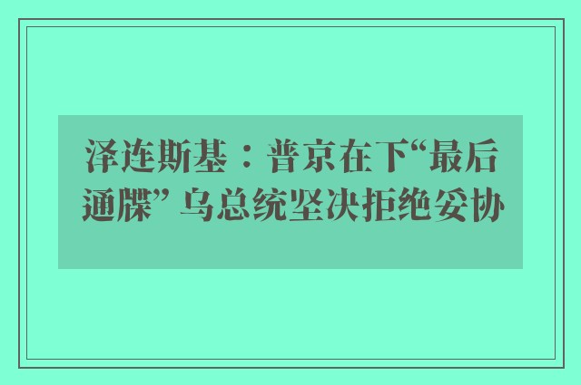 泽连斯基：普京在下“最后通牒” 乌总统坚决拒绝妥协