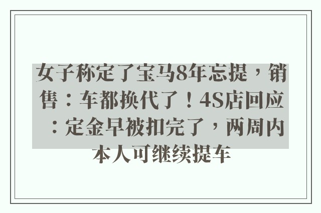 女子称定了宝马8年忘提，销售：车都换代了！4S店回应：定金早被扣完了，两周内本人可继续提车