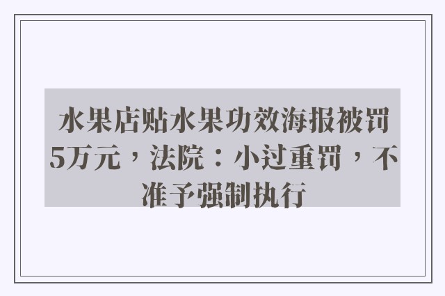 水果店贴水果功效海报被罚5万元，法院：小过重罚，不准予强制执行