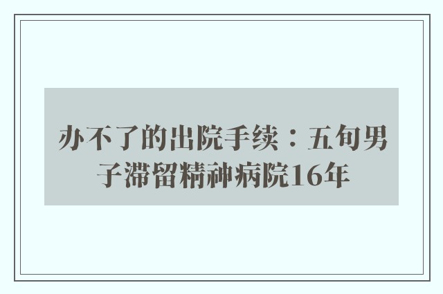 办不了的出院手续：五旬男子滞留精神病院16年