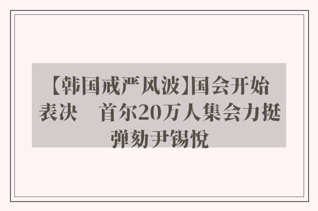 【韩国戒严风波】国会开始表决　首尔20万人集会力挺弹劾尹锡悦