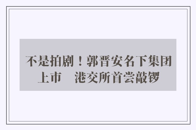 不是拍剧！郭晋安名下集团上市　港交所首尝敲锣