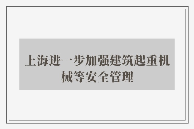 上海进一步加强建筑起重机械等安全管理