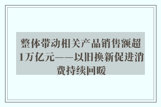 整体带动相关产品销售额超1万亿元——以旧换新促进消费持续回暖