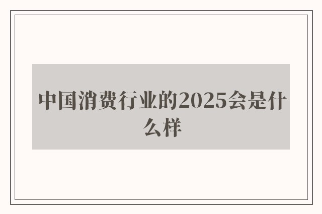 中国消费行业的2025会是什么样