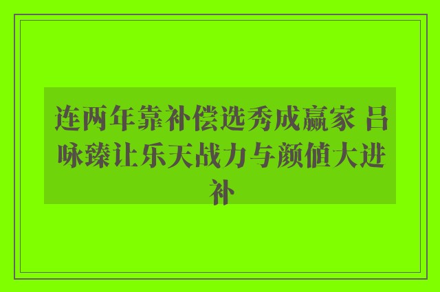 连两年靠补偿选秀成赢家 吕咏臻让乐天战力与颜值大进补