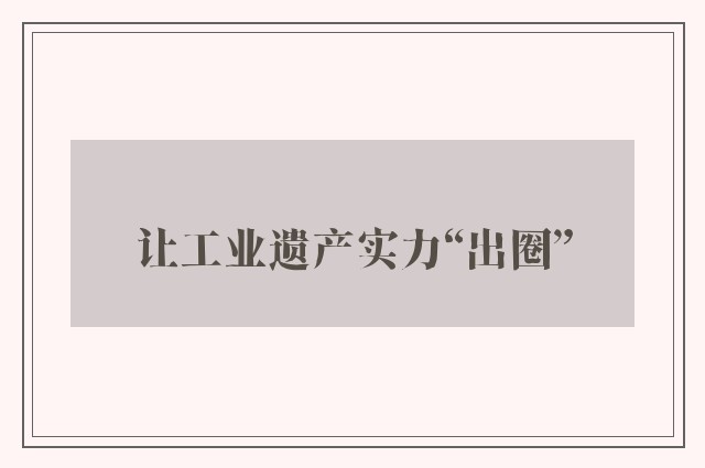 让工业遗产实力“出圈”