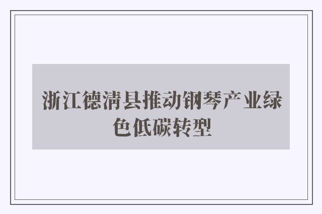 浙江德清县推动钢琴产业绿色低碳转型