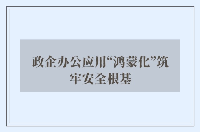 政企办公应用“鸿蒙化”筑牢安全根基