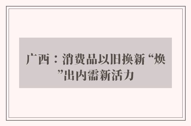 广西：消费品以旧换新 “焕”出内需新活力