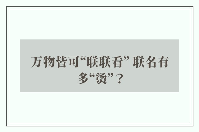 万物皆可“联联看” 联名有多“烫”？