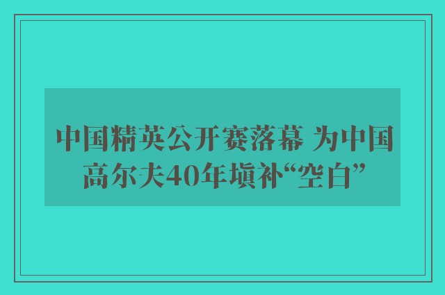 中国精英公开赛落幕 为中国高尔夫40年填补“空白”