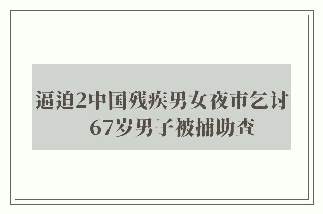 逼迫2中国残疾男女夜市乞讨　67岁男子被捕助查