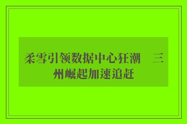 柔雪引领数据中心狂潮　三州崛起加速追赶 