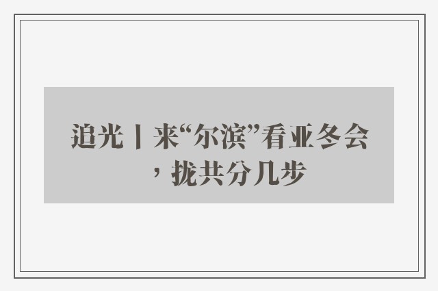 追光丨来“尔滨”看亚冬会，拢共分几步