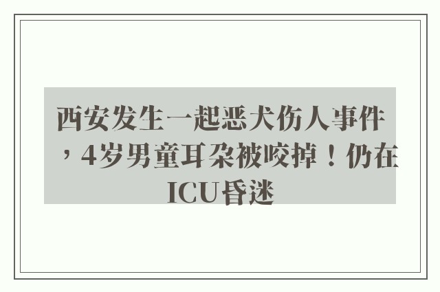 西安发生一起恶犬伤人事件，4岁男童耳朵被咬掉！仍在ICU昏迷