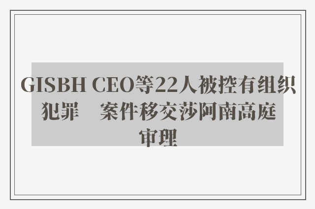 GISBH CEO等22人被控有组织犯罪　案件移交莎阿南高庭审理