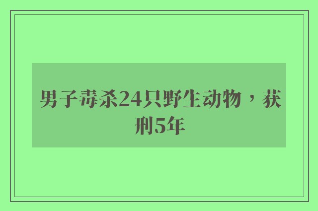 男子毒杀24只野生动物，获刑5年