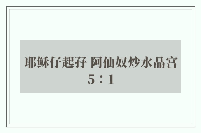 耶稣仔起孖 阿仙奴炒水晶宫5：1