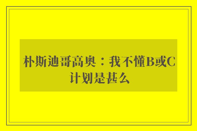 朴斯迪哥高奥：我不懂B或C计划是甚么