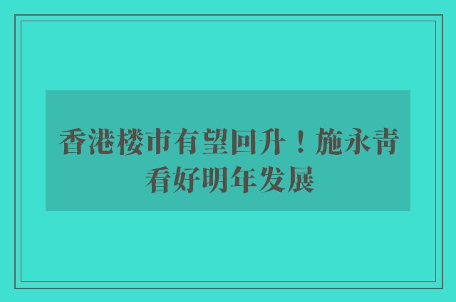 香港楼市有望回升！施永青看好明年发展