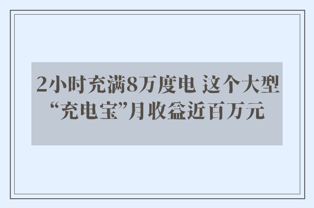 2小时充满8万度电 这个大型“充电宝”月收益近百万元