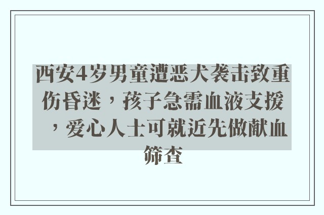 西安4岁男童遭恶犬袭击致重伤昏迷，孩子急需血液支援，爱心人士可就近先做献血筛查