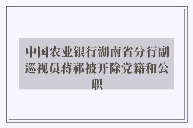 中国农业银行湖南省分行副巡视员蒋祁被开除党籍和公职