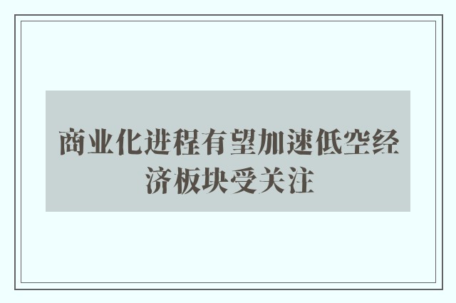 商业化进程有望加速低空经济板块受关注