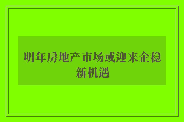 明年房地产市场或迎来企稳新机遇