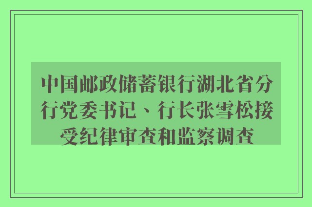 中国邮政储蓄银行湖北省分行党委书记、行长张雪松接受纪律审查和监察调查