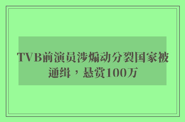 TVB前演员涉煽动分裂国家被通缉，悬赏100万