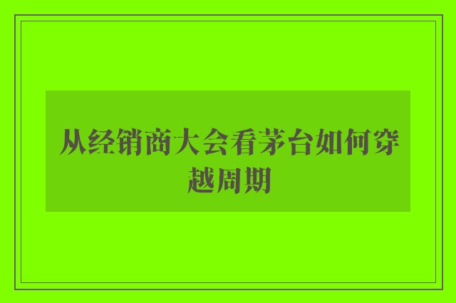 从经销商大会看茅台如何穿越周期