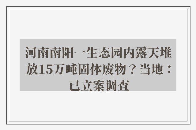 河南南阳一生态园内露天堆放15万吨固体废物？当地：已立案调查