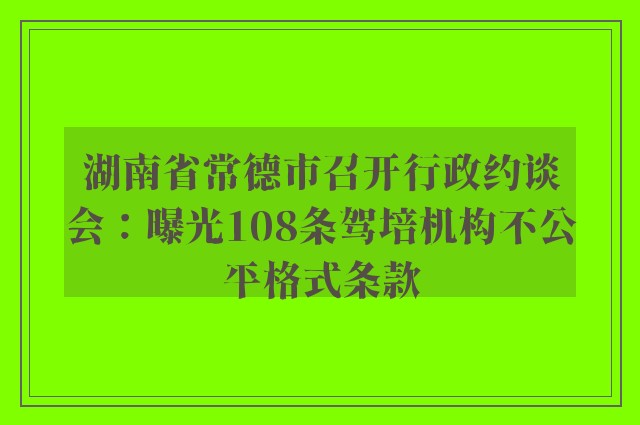 湖南省常德市召开行政约谈会：曝光108条驾培机构不公平格式条款