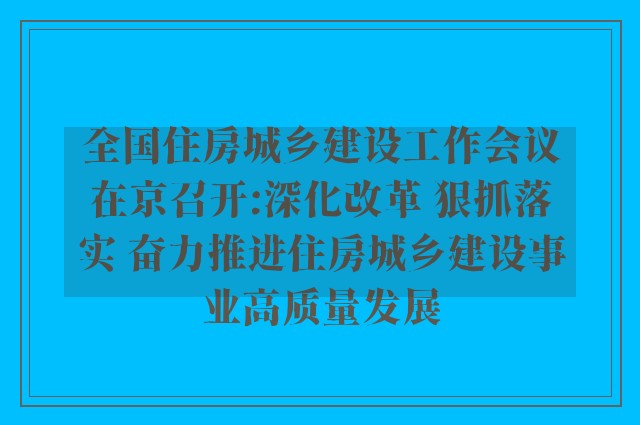 全国住房城乡建设工作会议在京召开:深化改革 狠抓落实 奋力推进住房城乡建设事业高质量发展