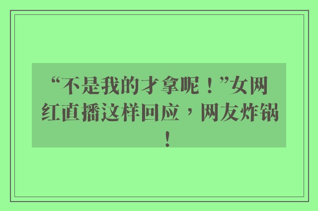 “不是我的才拿呢！”女网红直播这样回应，网友炸锅！