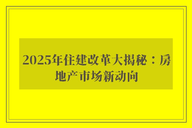 2025年住建改革大揭秘：房地产市场新动向