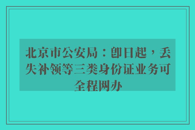 北京市公安局：即日起，丢失补领等三类身份证业务可全程网办