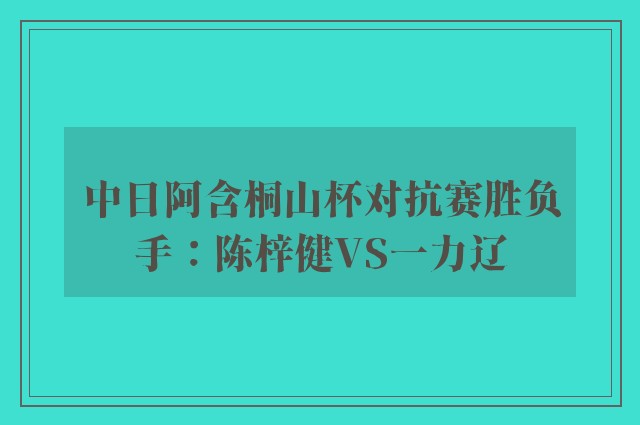 中日阿含桐山杯对抗赛胜负手：陈梓健VS一力辽