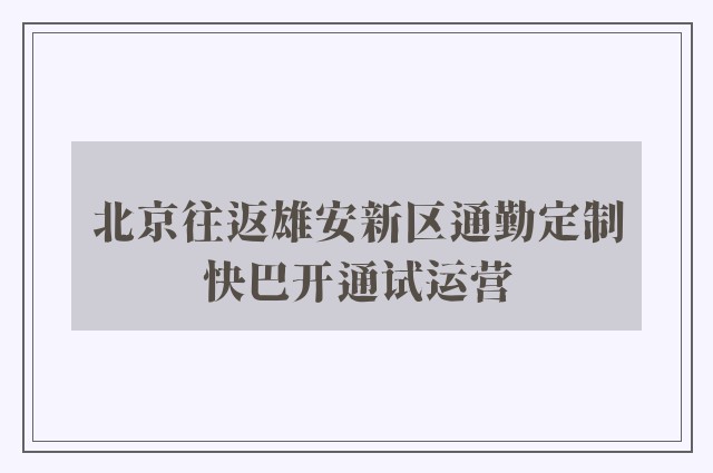 北京往返雄安新区通勤定制快巴开通试运营